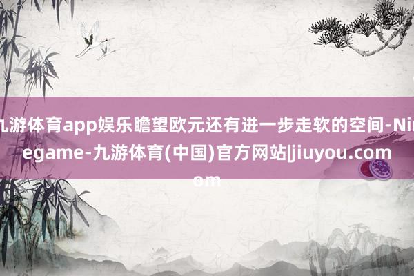 九游体育app娱乐瞻望欧元还有进一步走软的空间-Ninegame-九游体育(中国)官方网站|jiuyou.com