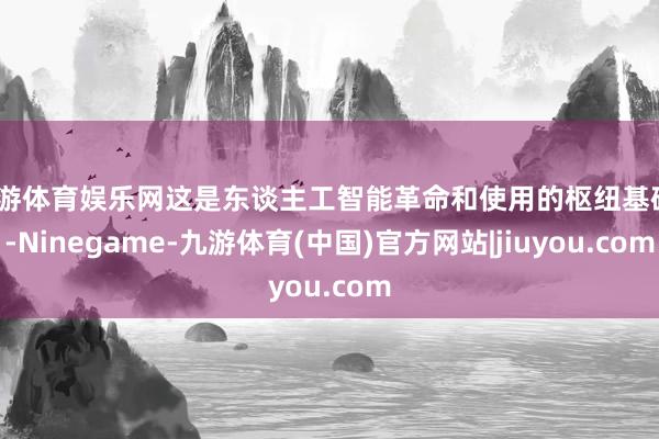 九游体育娱乐网这是东谈主工智能革命和使用的枢纽基础”-Ninegame-九游体育(中国)官方网站|jiuyou.com