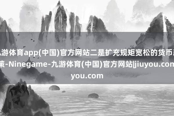 九游体育app(中国)官方网站二是扩充规矩宽松的货币政策-Ninegame-九游体育(中国)官方网站|jiuyou.com