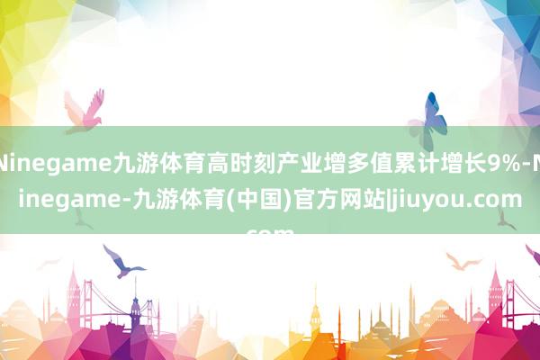 Ninegame九游体育高时刻产业增多值累计增长9%-Ninegame-九游体育(中国)官方网站|jiuyou.com
