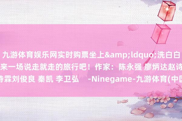 九游体育娱乐网实时购票坐上&ldquo;洗白白&rdquo;的修起号来一场说走就走的旅行吧！作家：陈永强 廖炳达赵诗霖刘俊良 秦凯 李卫弘    -Ninegame-九游体育(中国)官方网站|jiuyou.com