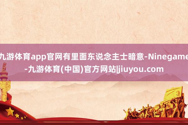 九游体育app官网有里面东说念主士暗意-Ninegame-九游体育(中国)官方网站|jiuyou.com