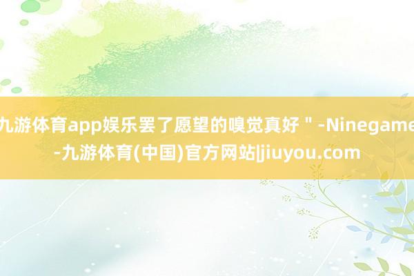 九游体育app娱乐罢了愿望的嗅觉真好＂-Ninegame-九游体育(中国)官方网站|jiuyou.com