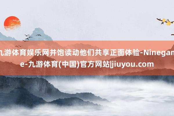 九游体育娱乐网并饱读动他们共享正面体验-Ninegame-九游体育(中国)官方网站|jiuyou.com