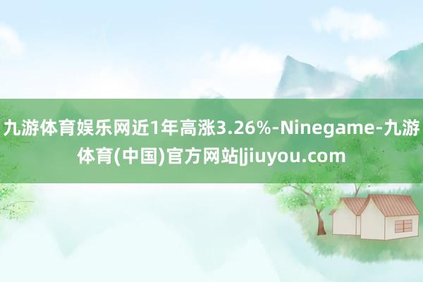 九游体育娱乐网近1年高涨3.26%-Ninegame-九游体育(中国)官方网站|jiuyou.com
