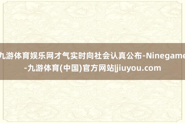 九游体育娱乐网才气实时向社会认真公布-Ninegame-九游体育(中国)官方网站|jiuyou.com