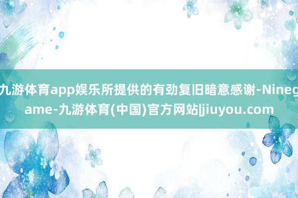 九游体育app娱乐所提供的有劲复旧暗意感谢-Ninegame-九游体育(中国)官方网站|jiuyou.com