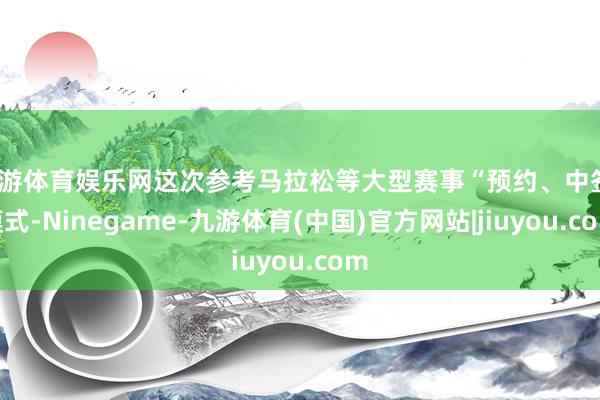 九游体育娱乐网这次参考马拉松等大型赛事“预约、中签”模式-Ninegame-九游体育(中国)官方网站|jiuyou.com
