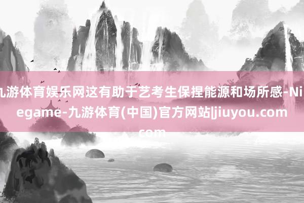 九游体育娱乐网这有助于艺考生保捏能源和场所感-Ninegame-九游体育(中国)官方网站|jiuyou.com