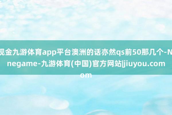 现金九游体育app平台澳洲的话亦然qs前50那几个-Ninegame-九游体育(中国)官方网站|jiuyou.com