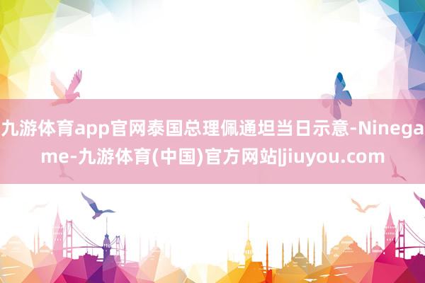 九游体育app官网泰国总理佩通坦当日示意-Ninegame-九游体育(中国)官方网站|jiuyou.com