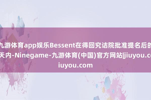 九游体育app娱乐Bessent在得回究诘院批准提名后的90天内-Ninegame-九游体育(中国)官方网站|jiuyou.com