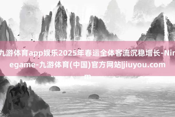 九游体育app娱乐2025年春运全体客流沉稳增长-Ninegame-九游体育(中国)官方网站|jiuyou.com