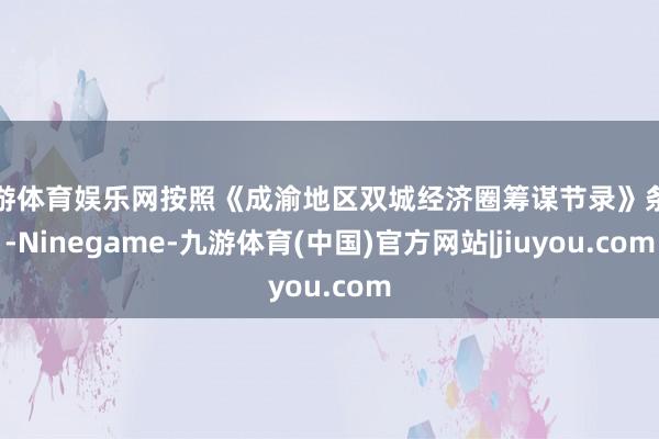九游体育娱乐网按照《成渝地区双城经济圈筹谋节录》条件-Ninegame-九游体育(中国)官方网站|jiuyou.com