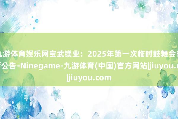九游体育娱乐网宝武镁业：2025年第一次临时鼓舞会有经营公告-Ninegame-九游体育(中国)官方网站|jiuyou.com