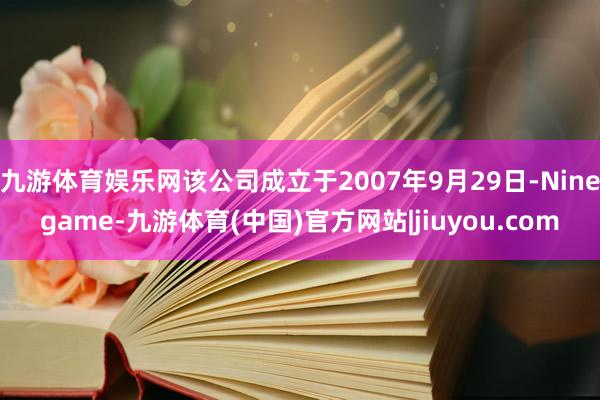 九游体育娱乐网该公司成立于2007年9月29日-Ninegame-九游体育(中国)官方网站|jiuyou.com