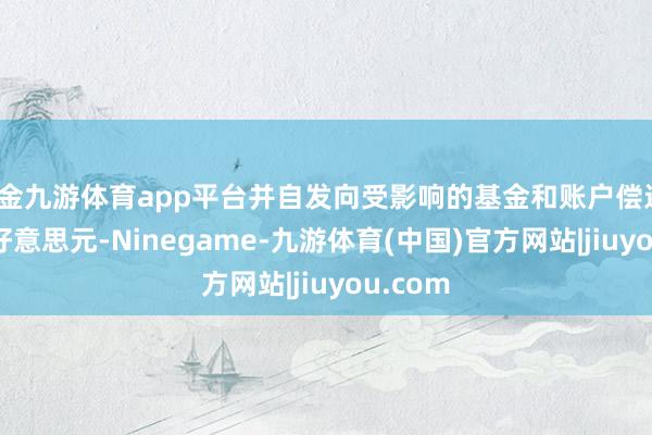 现金九游体育app平台并自发向受影响的基金和账户偿还1.65亿好意思元-Ninegame-九游体育(中国)官方网站|jiuyou.com