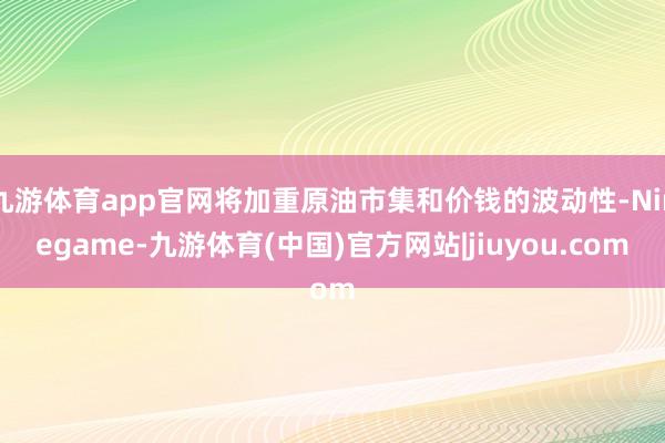 九游体育app官网将加重原油市集和价钱的波动性-Ninegame-九游体育(中国)官方网站|jiuyou.com