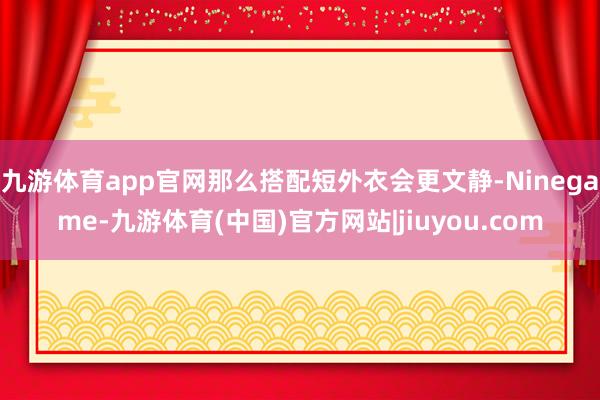 九游体育app官网那么搭配短外衣会更文静-Ninegame-九游体育(中国)官方网站|jiuyou.com