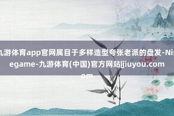 九游体育app官网属目于多样造型夸张老派的盘发-Ninegame-九游体育(中国)官方网站|jiuyou.com