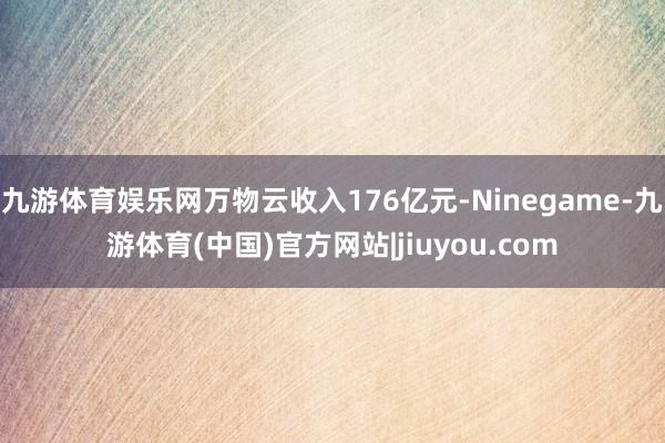 九游体育娱乐网万物云收入176亿元-Ninegame-九游体育(中国)官方网站|jiuyou.com