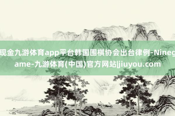 现金九游体育app平台韩国围棋协会出台律例-Ninegame-九游体育(中国)官方网站|jiuyou.com