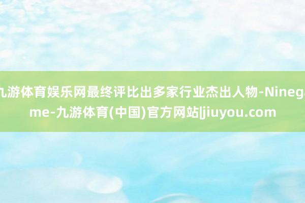 九游体育娱乐网最终评比出多家行业杰出人物-Ninegame-九游体育(中国)官方网站|jiuyou.com