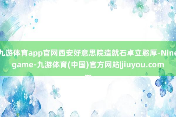九游体育app官网西安好意思院造就石卓立憨厚-Ninegame-九游体育(中国)官方网站|jiuyou.com