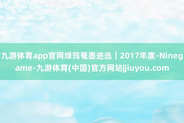 九游体育app官网绿筠菴墨迹选︱2017年度-Ninegame-九游体育(中国)官方网站|jiuyou.com