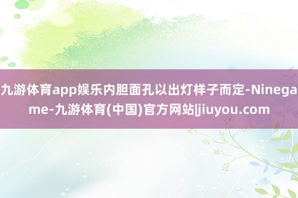 九游体育app娱乐内胆面孔以出灯样子而定-Ninegame-九游体育(中国)官方网站|jiuyou.com