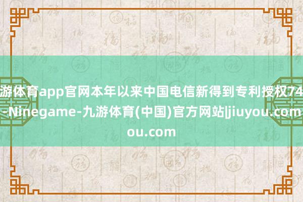 九游体育app官网本年以来中国电信新得到专利授权74个-Ninegame-九游体育(中国)官方网站|jiuyou.com