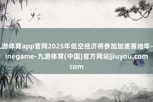 九游体育app官网2025年低空经济将参加加速落地年-Ninegame-九游体育(中国)官方网站|jiuyou.com