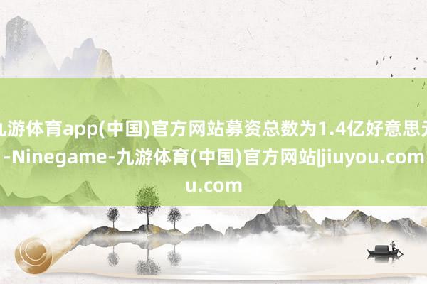 九游体育app(中国)官方网站募资总数为1.4亿好意思元-Ninegame-九游体育(中国)官方网站|jiuyou.com
