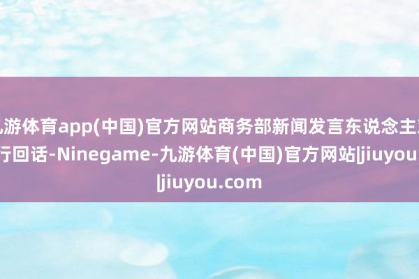 九游体育app(中国)官方网站商务部新闻发言东说念主对此进行回话-Ninegame-九游体育(中国)官方网站|jiuyou.com