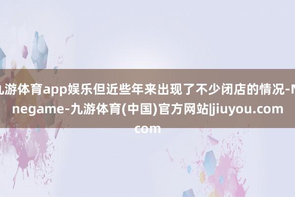 九游体育app娱乐但近些年来出现了不少闭店的情况-Ninegame-九游体育(中国)官方网站|jiuyou.com