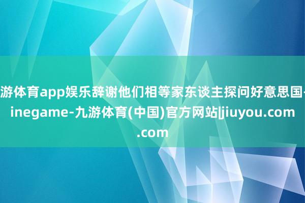 九游体育app娱乐辞谢他们相等家东谈主探问好意思国-Ninegame-九游体育(中国)官方网站|jiuyou.com