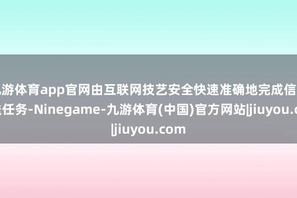 九游体育app官网由互联网技艺安全快速准确地完成信息发送任务-Ninegame-九游体育(中国)官方网站|jiuyou.com