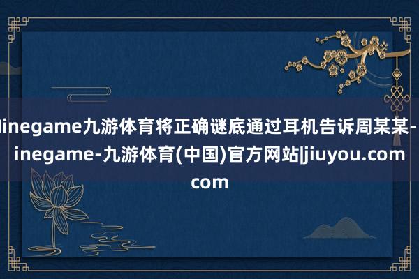 Ninegame九游体育将正确谜底通过耳机告诉周某某-Ninegame-九游体育(中国)官方网站|jiuyou.com