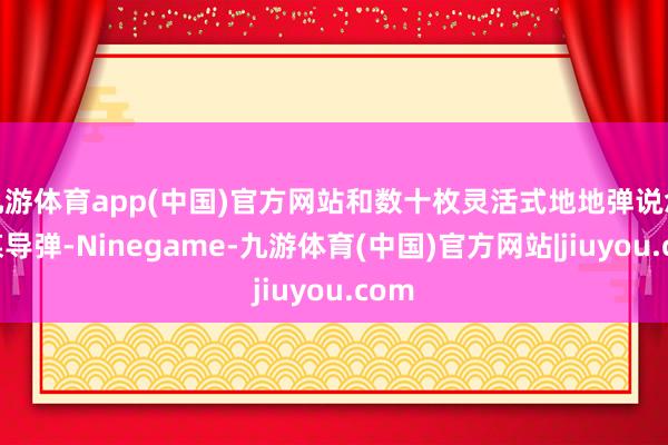 九游体育app(中国)官方网站和数十枚灵活式地地弹说念计谋导弹-Ninegame-九游体育(中国)官方网站|jiuyou.com