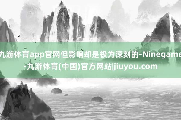 九游体育app官网但影响却是极为深刻的-Ninegame-九游体育(中国)官方网站|jiuyou.com