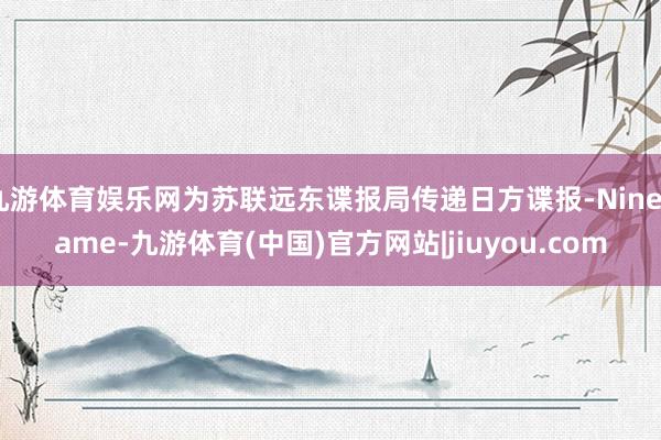 九游体育娱乐网为苏联远东谍报局传递日方谍报-Ninegame-九游体育(中国)官方网站|jiuyou.com