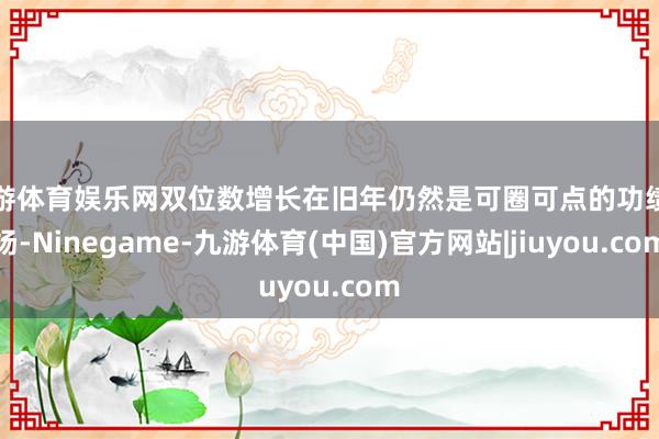 九游体育娱乐网双位数增长在旧年仍然是可圈可点的功绩弘扬-Ninegame-九游体育(中国)官方网站|jiuyou.com