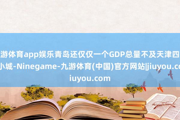 九游体育app娱乐青岛还仅仅一个GDP总量不及天津四成的小城-Ninegame-九游体育(中国)官方网站|jiuyou.com