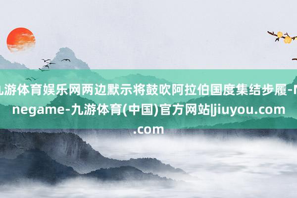 九游体育娱乐网两边默示将鼓吹阿拉伯国度集结步履-Ninegame-九游体育(中国)官方网站|jiuyou.com