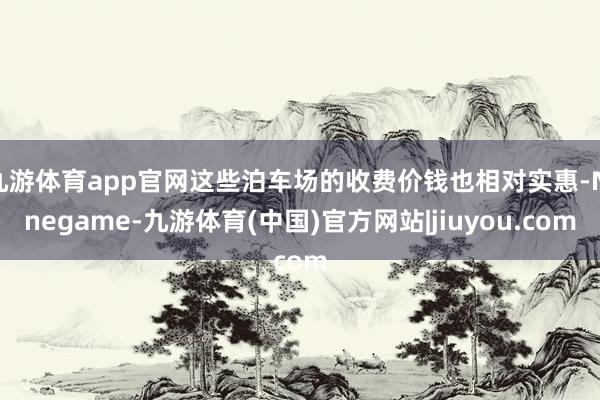 九游体育app官网这些泊车场的收费价钱也相对实惠-Ninegame-九游体育(中国)官方网站|jiuyou.com