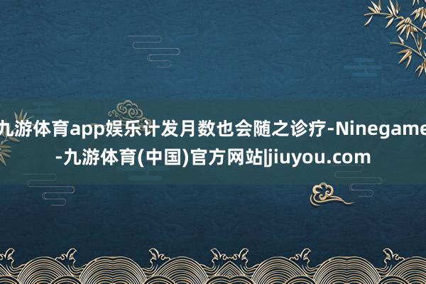 九游体育app娱乐计发月数也会随之诊疗-Ninegame-九游体育(中国)官方网站|jiuyou.com