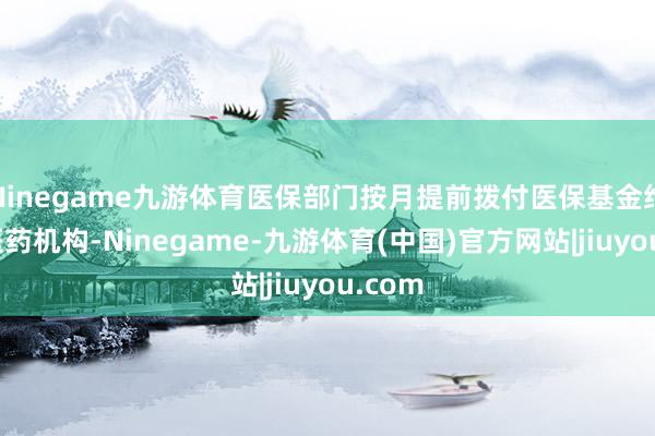 Ninegame九游体育医保部门按月提前拨付医保基金给定点医药机构-Ninegame-九游体育(中国)官方网站|jiuyou.com