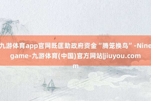 九游体育app官网既匡助政府资金“腾笼换鸟”-Ninegame-九游体育(中国)官方网站|jiuyou.com