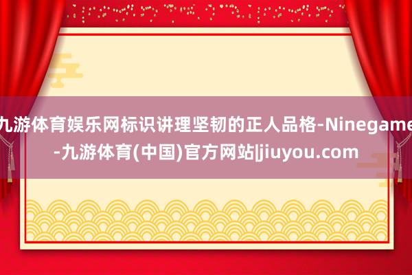 九游体育娱乐网标识讲理坚韧的正人品格-Ninegame-九游体育(中国)官方网站|jiuyou.com