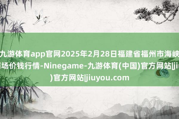 九游体育app官网2025年2月28日福建省福州市海峡蔬菜批发商场价钱行情-Ninegame-九游体育(中国)官方网站|jiuyou.com